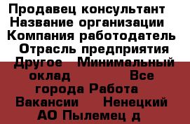 Продавец-консультант › Название организации ­ Компания-работодатель › Отрасль предприятия ­ Другое › Минимальный оклад ­ 12 000 - Все города Работа » Вакансии   . Ненецкий АО,Пылемец д.